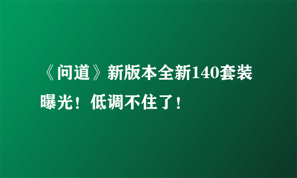 《问道》新版本全新140套装曝光！低调不住了！