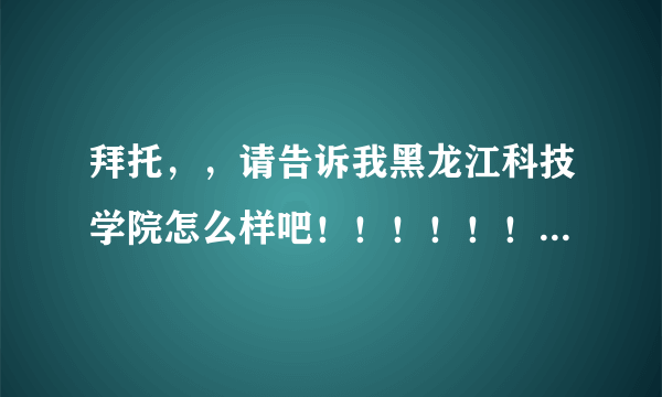 拜托，，请告诉我黑龙江科技学院怎么样吧！！！！！！！ 请不要百度一下，