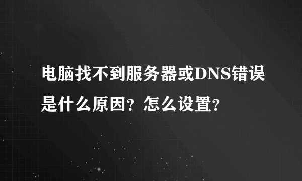 电脑找不到服务器或DNS错误是什么原因？怎么设置？