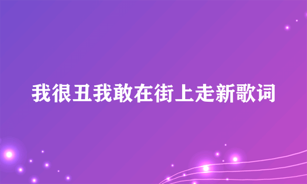 我很丑我敢在街上走新歌词