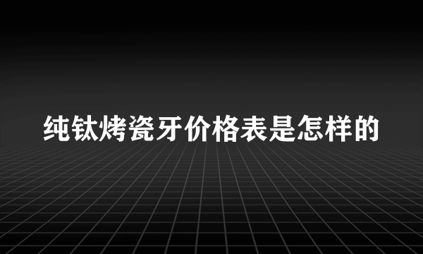 纯钛烤瓷牙价格表是怎样的