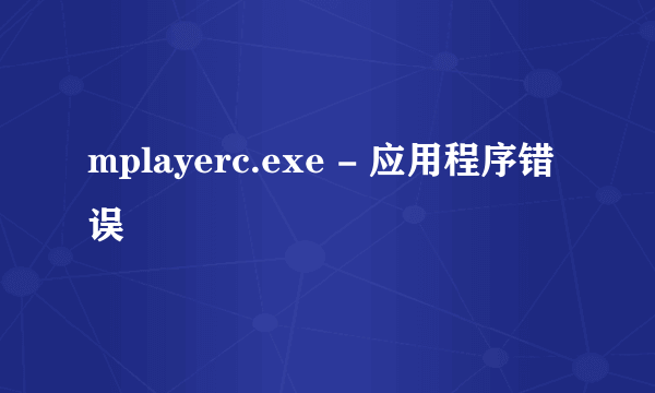 mplayerc.exe - 应用程序错误