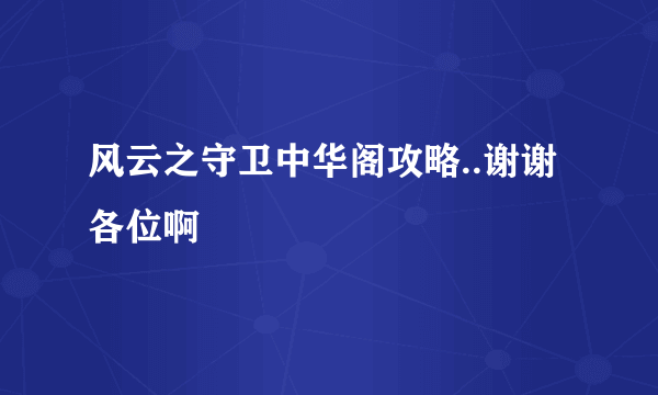 风云之守卫中华阁攻略..谢谢各位啊