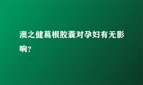 澳之健葛根胶囊对孕妇有无影响？