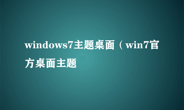 windows7主题桌面（win7官方桌面主题