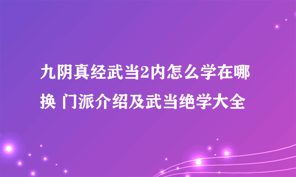 九阴真经武当2内怎么学在哪换 门派介绍及武当绝学大全