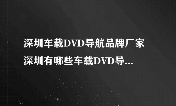 深圳车载DVD导航品牌厂家 深圳有哪些车载DVD导航品牌【品牌库】