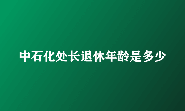 中石化处长退休年龄是多少