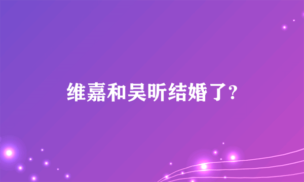 维嘉和吴昕结婚了?