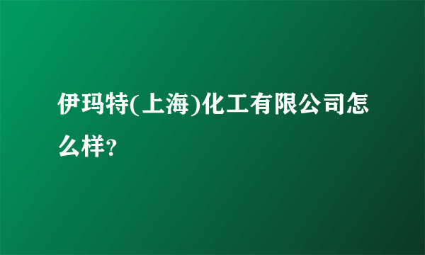 伊玛特(上海)化工有限公司怎么样？