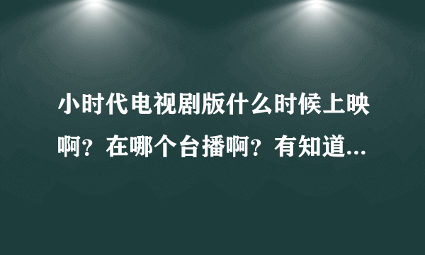 小时代电视剧版什么时候上映啊？在哪个台播啊？有知道的么？帮忙透露下呗