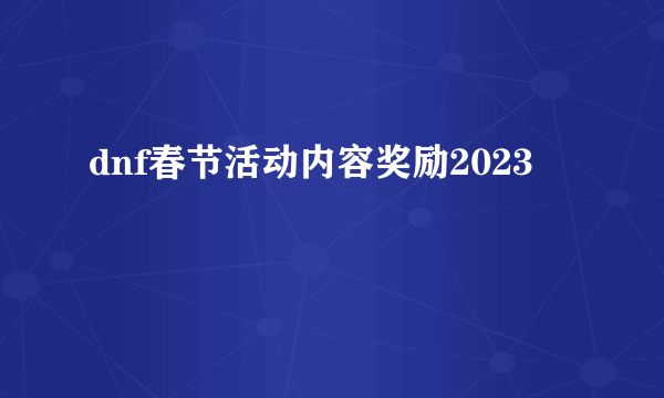 dnf春节活动内容奖励2023