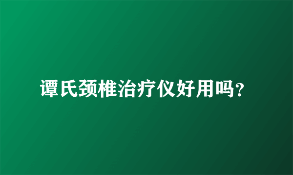 谭氏颈椎治疗仪好用吗？