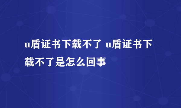 u盾证书下载不了 u盾证书下载不了是怎么回事