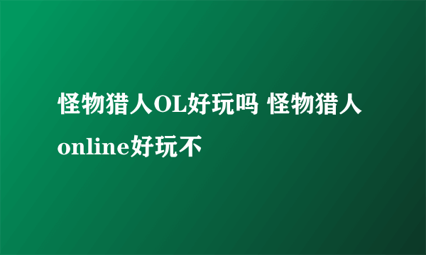 怪物猎人OL好玩吗 怪物猎人online好玩不