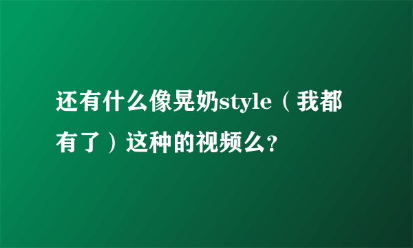 还有什么像晃奶style（我都有了）这种的视频么？