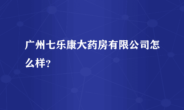 广州七乐康大药房有限公司怎么样？