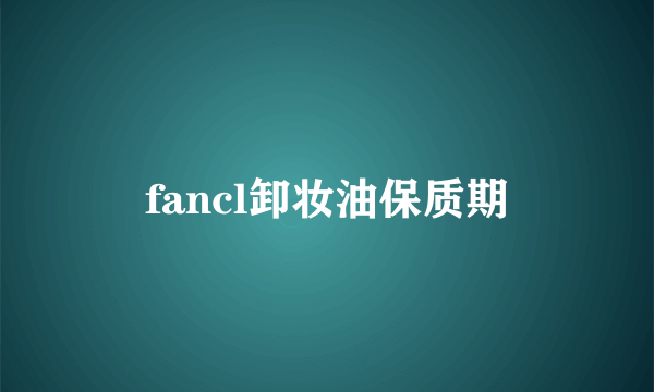 fancl卸妆油保质期