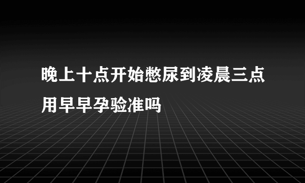 晚上十点开始憋尿到凌晨三点用早早孕验准吗