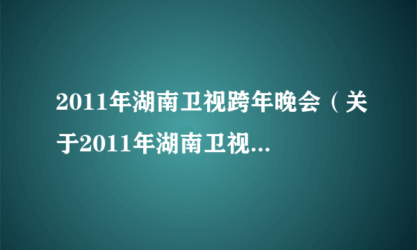 2011年湖南卫视跨年晚会（关于2011年湖南卫视跨年晚会的简介）