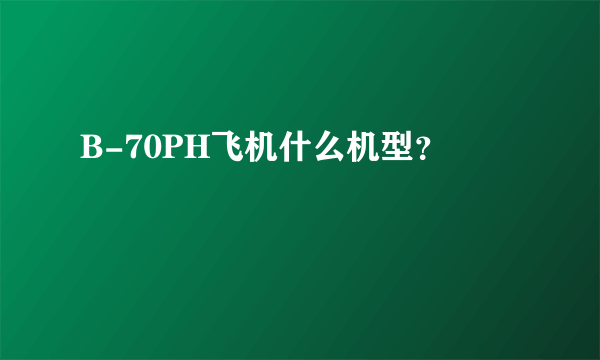 B-70PH飞机什么机型？