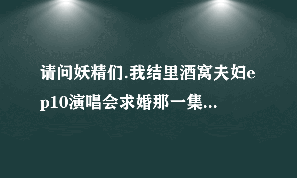 请问妖精们.我结里酒窝夫妇ep10演唱会求婚那一集里.SJ安可曲是什么?