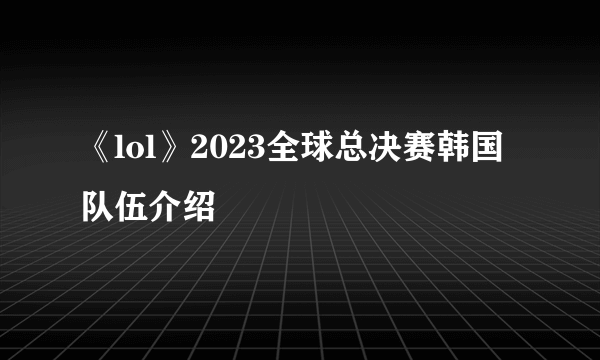 《lol》2023全球总决赛韩国队伍介绍