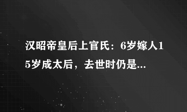 汉昭帝皇后上官氏：6岁嫁人15岁成太后，去世时仍是清白之身