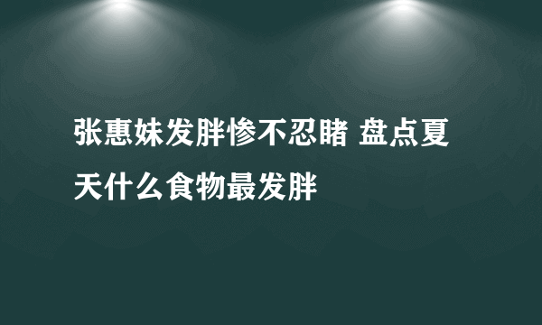 张惠妹发胖惨不忍睹 盘点夏天什么食物最发胖