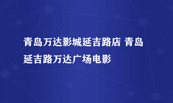 青岛万达影城延吉路店 青岛延吉路万达广场电影