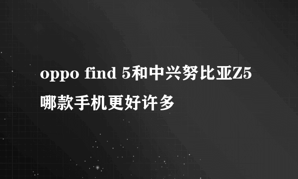 oppo find 5和中兴努比亚Z5哪款手机更好许多