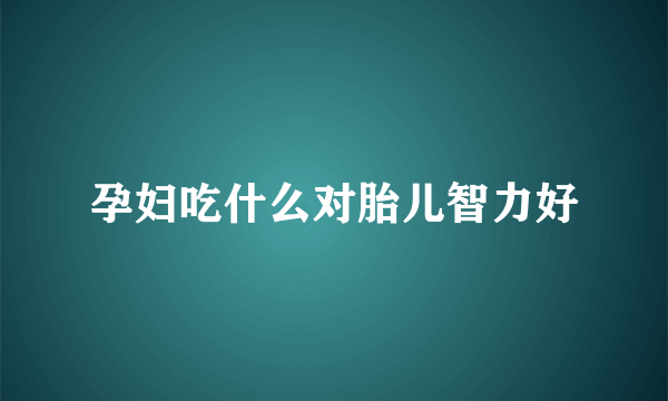 孕妇吃什么对胎儿智力好