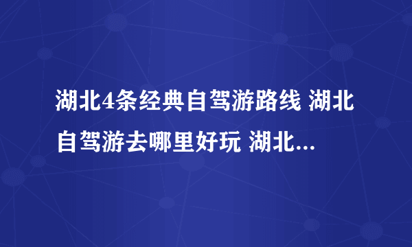 湖北4条经典自驾游路线 湖北自驾游去哪里好玩 湖北自驾游景点大全