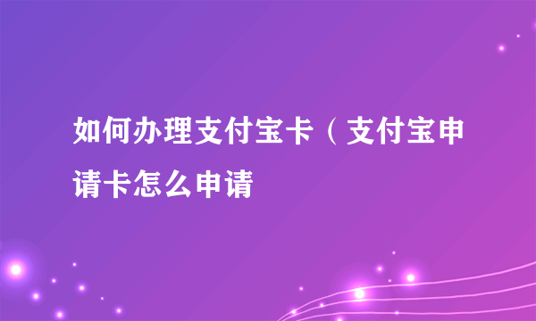 如何办理支付宝卡（支付宝申请卡怎么申请