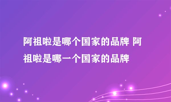 阿祖啦是哪个国家的品牌 阿祖啦是哪一个国家的品牌