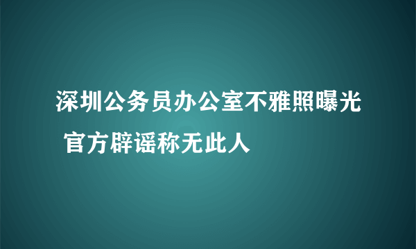 深圳公务员办公室不雅照曝光 官方辟谣称无此人