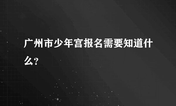 广州市少年宫报名需要知道什么？