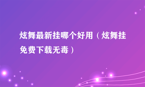 炫舞最新挂哪个好用（炫舞挂免费下载无毒）