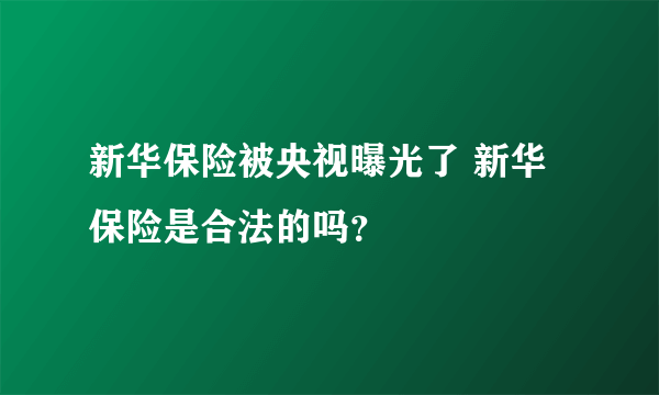 新华保险被央视曝光了 新华保险是合法的吗？