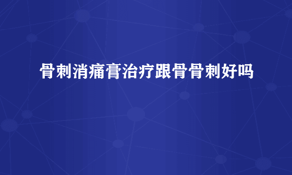 骨刺消痛膏治疗跟骨骨刺好吗