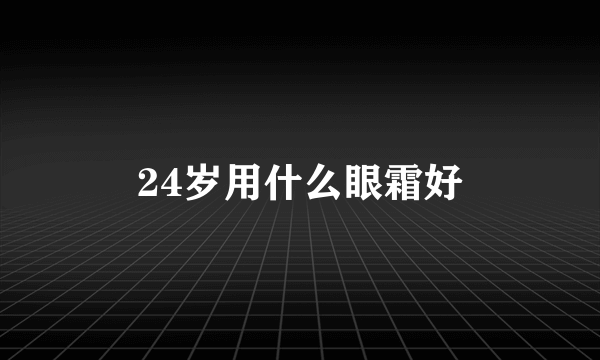 24岁用什么眼霜好