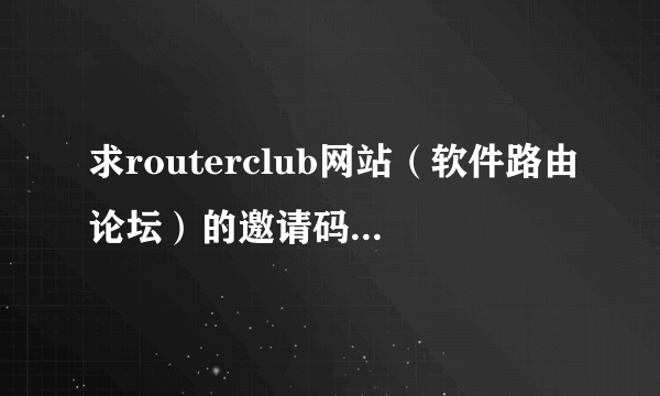 求routerclub网站（软件路由论坛）的邀请码，http://bbs.routerclub.com/，谢谢。