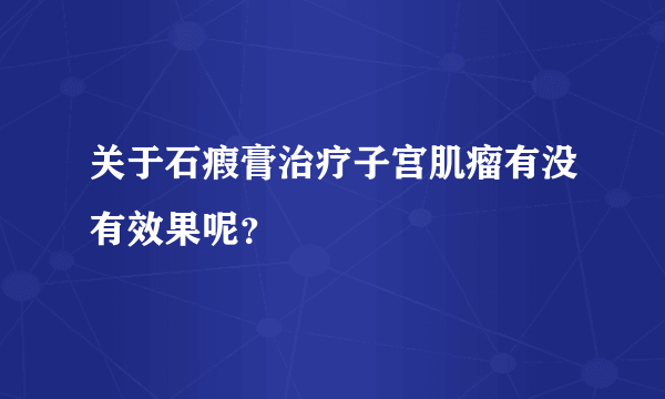 关于石瘕膏治疗子宫肌瘤有没有效果呢？