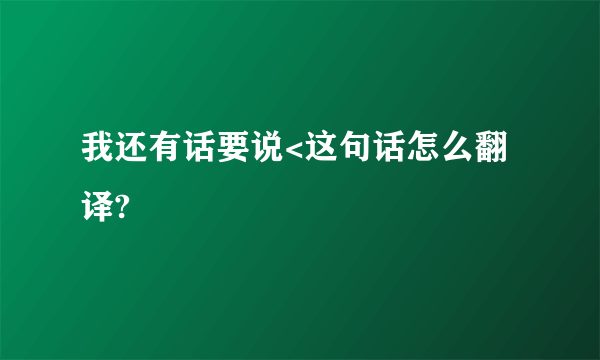 我还有话要说<这句话怎么翻译?