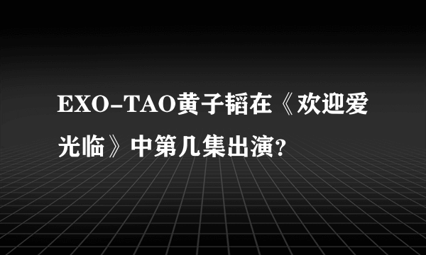 EXO-TAO黄子韬在《欢迎爱光临》中第几集出演？