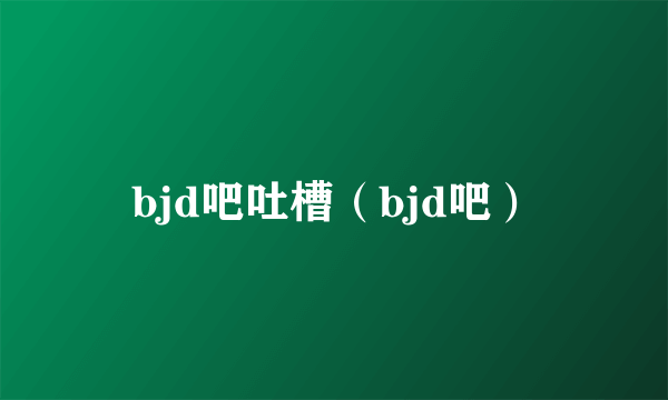 bjd吧吐槽（bjd吧）