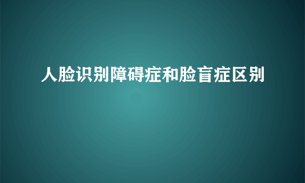 人脸识别障碍症和脸盲症区别