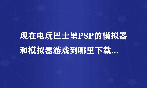 现在电玩巴士里PSP的模拟器和模拟器游戏到哪里下载？怎么找不到页面？