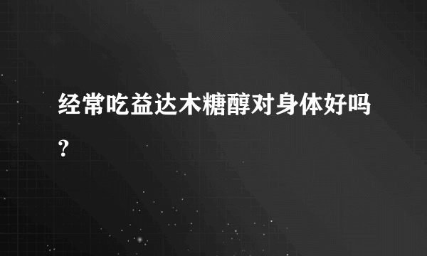 经常吃益达木糖醇对身体好吗？