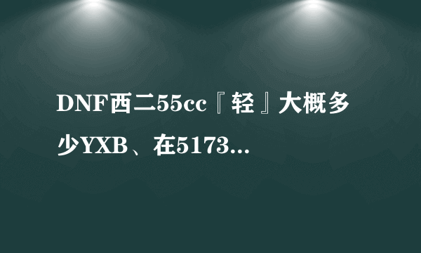 DNF西二55cc『轻』大概多少YXB、在5173上买多少RMB、5173上YXB比RMB是卟是18